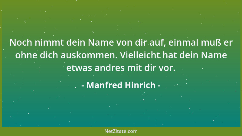 Manfred Hinrich - Noch nimmt dein Name von dir auf, einmal muß er ohne dich auskommen. Vielleicht hat dein Name etwas andre...