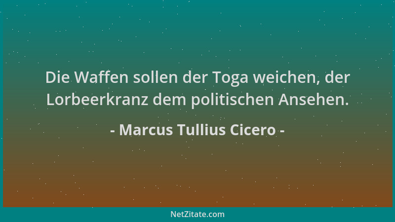 Marcus Tullius Cicero - Die Waffen sollen der Toga weichen, der Lorbeerkranz dem politischen Ansehen....