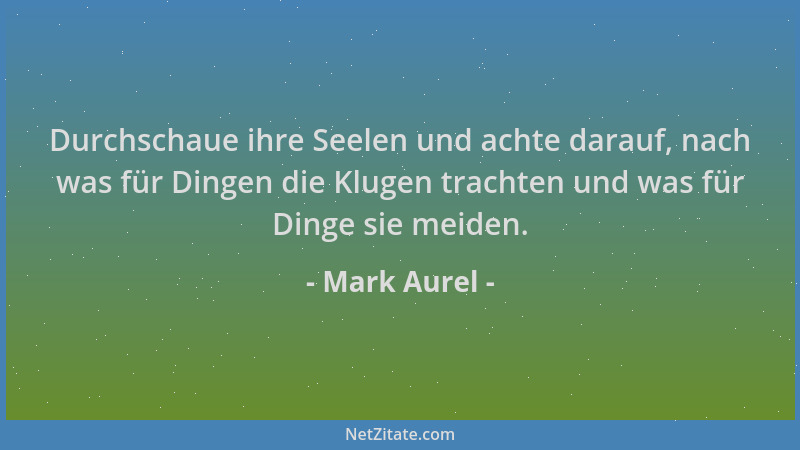 Mark Aurel - Durchschaue ihre Seelen und achte darauf, nach was für Dingen die Klugen trachten und was für Dinge sie meiden...