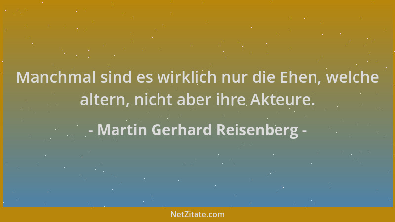 Martin Gerhard Reisenberg - Manchmal sind es wirklich nur die Ehen, welche altern, nicht aber ihre Akteure....