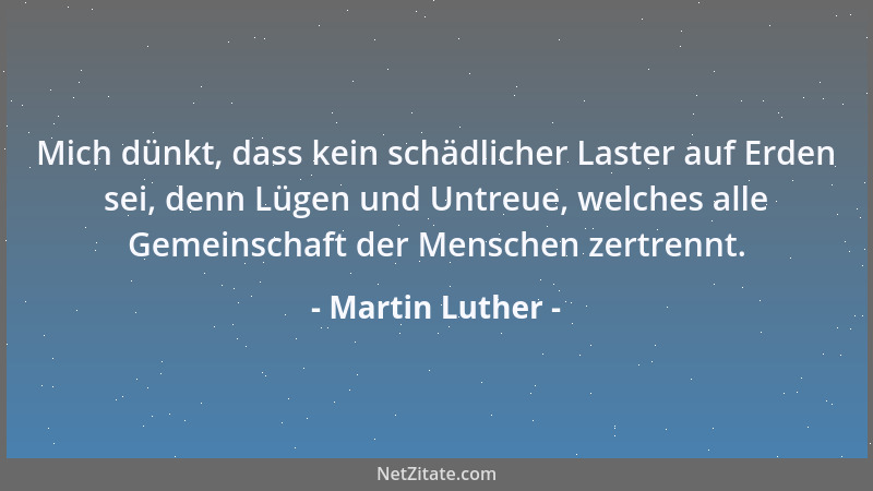 Martin Luther - Mich dünkt, dass kein schädlicher Laster auf Erden sei, denn Lügen und Untreue, welches alle Gemeinschaft d...