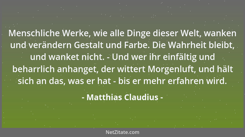 Matthias Claudius - Menschliche Werke, wie alle Dinge dieser Welt, wanken und verändern Gestalt und Farbe. Die Wahrheit ble...