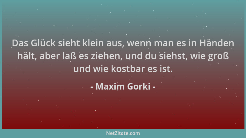 Maxim Gorki - Das Glück sieht klein aus, wenn man es in Händen hält, aber laß es ziehen, und du siehst, wie groß und wie ko...