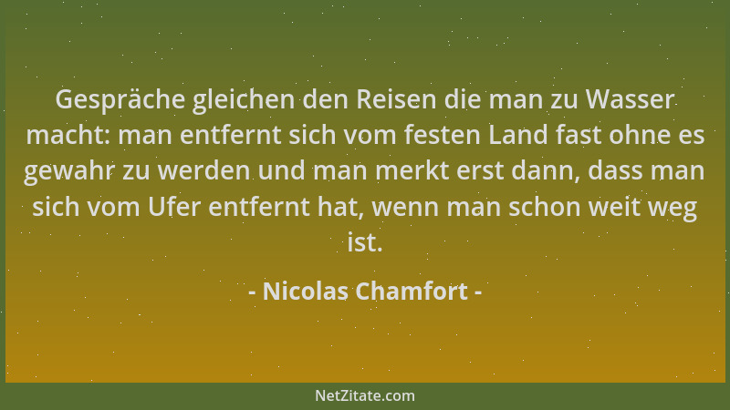 Nicolas Chamfort - Gespräche gleichen den Reisen die man zu Wasser macht: man entfernt sich vom festen Land fast ohne es ge...