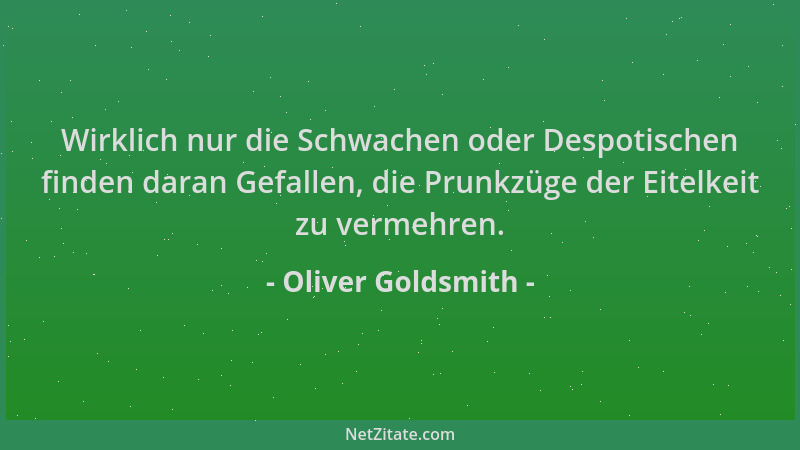 Oliver Goldsmith - Wirklich nur die Schwachen oder Despotischen finden daran Gefallen, die Prunkzüge der Eitelkeit zu verme...