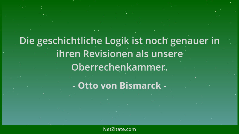 Otto von Bismarck - Die geschichtliche Logik ist noch genauer in ihren Revisionen als unsere Oberrechenkammer....