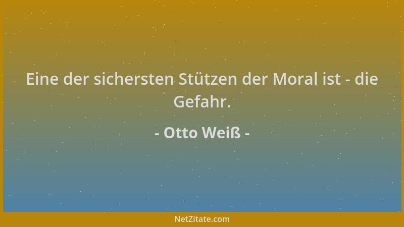 Otto Weiß - Eine der sichersten Stützen der Moral ist - die Gefahr....