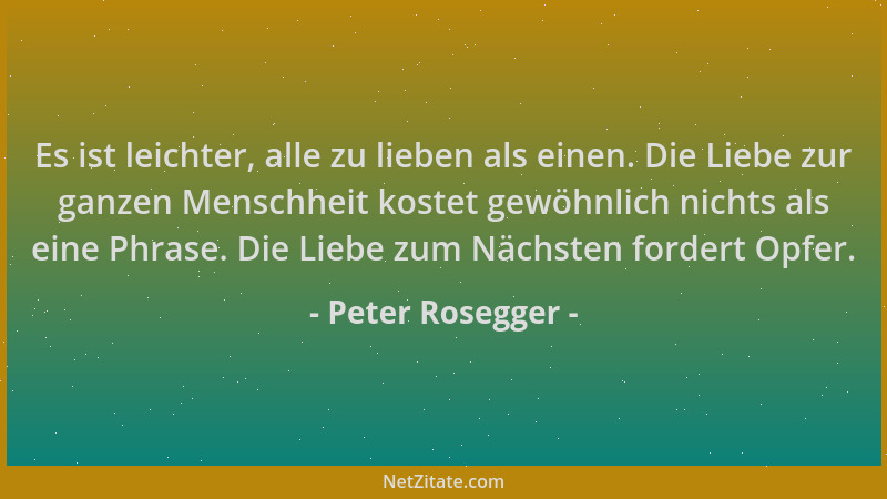 Peter Rosegger - Es ist leichter, alle zu lieben als einen. Die Liebe zur ganzen Menschheit kostet gewöhnlich nichts als ei...