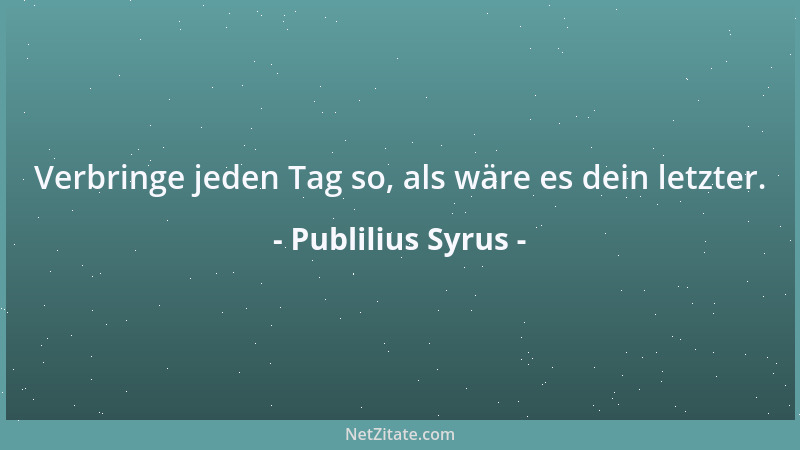 Publilius Syrus - Verbringe jeden Tag so, als wäre es dein letzter....
