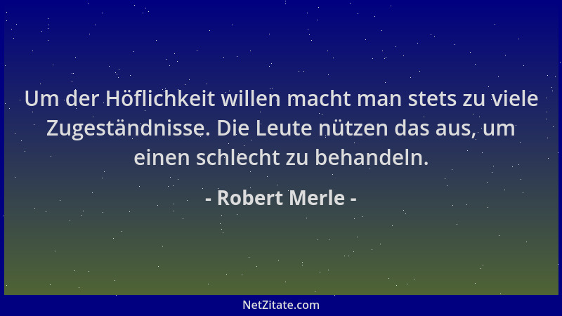 Robert Merle - Um der Höflichkeit willen macht man stets zu viele Zugeständnisse. Die Leute nützen das aus, um einen schlec...