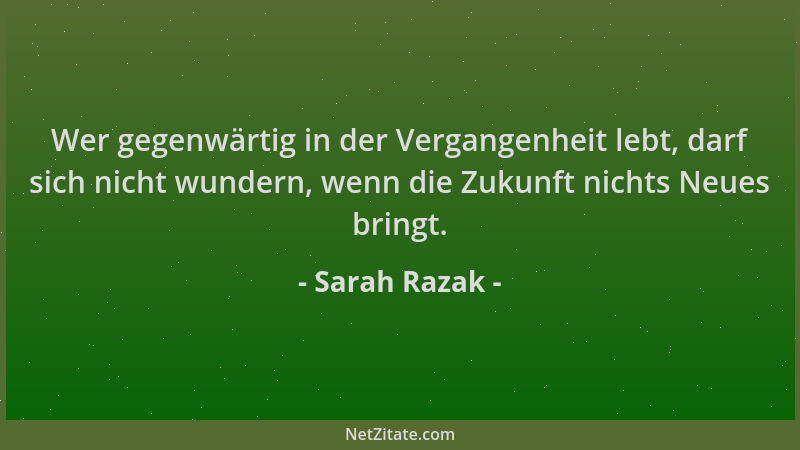 Sarah Razak - Wer gegenwärtig in der Vergangenheit lebt, darf sich nicht wundern, wenn die Zukunft nichts Neues bringt....