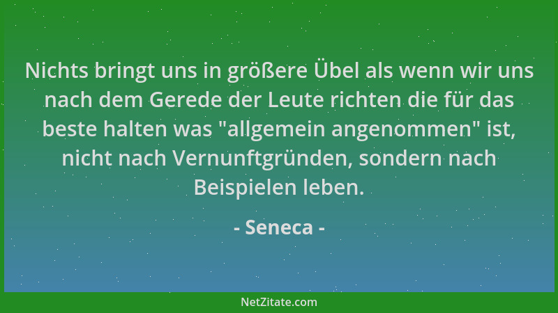 Seneca - Nichts bringt uns in größere Übel als wenn wir uns nach dem Gerede der Leute richten die für das beste halten was...