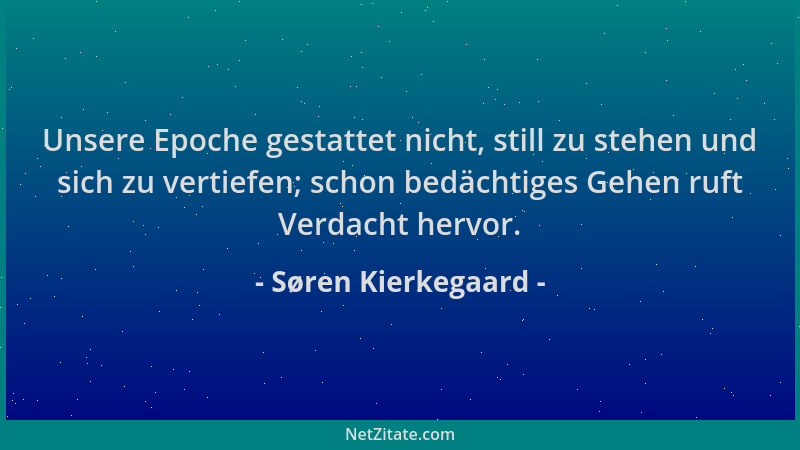 Søren Kierkegaard - Unsere Epoche gestattet nicht, still zu stehen und sich zu vertiefen; schon bedächtiges Gehen ruft Verd...