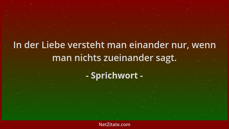 Sprichwort - In der Liebe versteht man einander nur, wenn man nichts zueinander sagt....