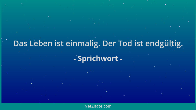 Sprichwort - Das Leben ist einmalig. Der Tod ist endgültig....