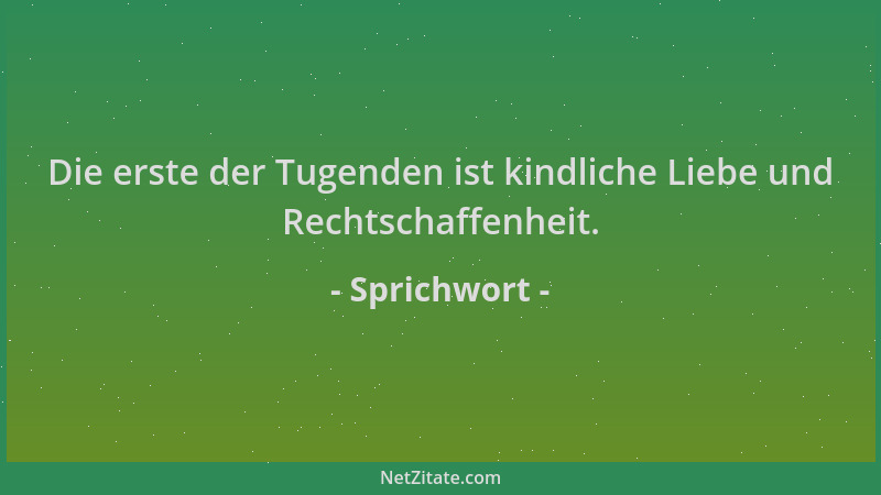 Sprichwort - Die erste der Tugenden ist kindliche Liebe und Rechtschaffenheit....