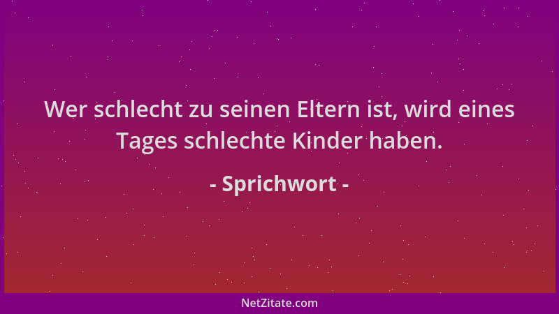 Sprichwort - Wer schlecht zu seinen Eltern ist, wird eines Tages schlechte Kinder haben....
