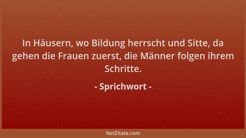 Sprichwort - In Häusern, wo Bildung herrscht und Sitte, da gehen die Frauen zuerst, die Männer folgen ihrem Schritte....