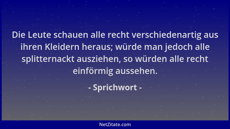 Sprichwort - Die Leute schauen alle recht verschiedenartig aus ihren Kleidern heraus; würde man jedoch alle splitternackt a...