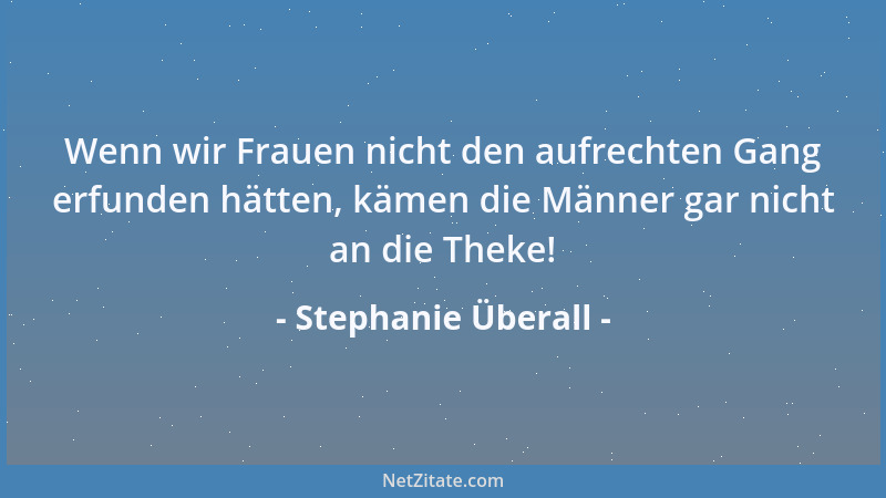 Stephanie Überall - Wenn wir Frauen nicht den aufrechten Gang erfunden hätten, kämen die Männer gar nicht an die Theke!...
