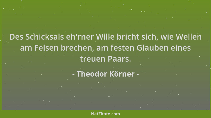 Theodor Körner - Des Schicksals eh 'rner Wille bricht sich, wie Wellen am Felsen brechen, am festen Glauben eines treuen Paa...