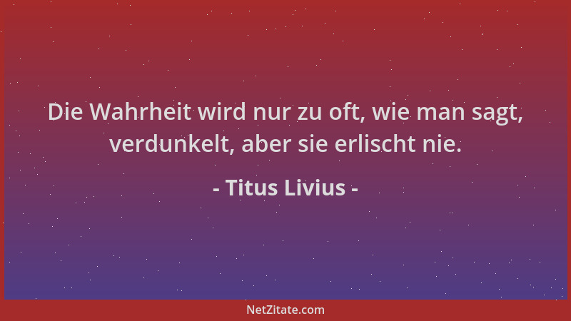 Titus Livius - Die Wahrheit wird nur zu oft, wie man sagt, verdunkelt, aber sie erlischt nie....