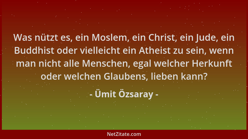 Ümit Özsaray - Was nützt es, ein Moslem, ein Christ, ein Jude, ein Buddhist oder vielleicht ein Atheist zu sein, wenn man n...