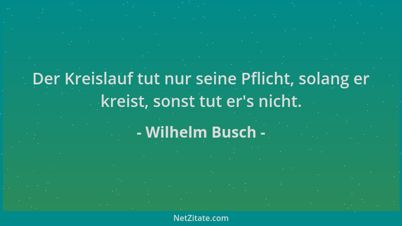 Wilhelm Busch - Der Kreislauf tut nur seine Pflicht, solang er kreist, sonst tut er 's nicht....