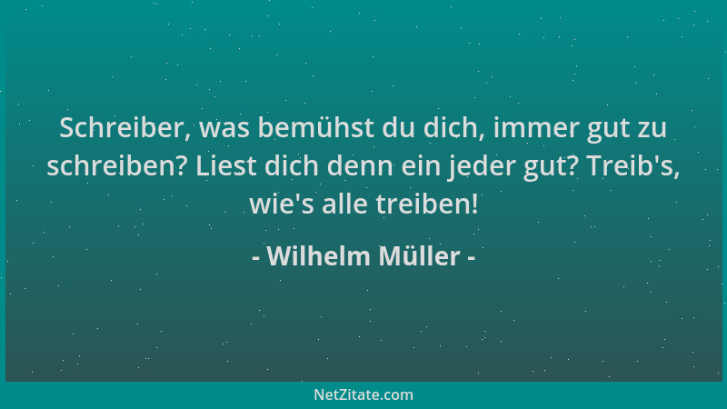 Wilhelm Müller - Schreiber, was bemühst du dich, immer gut zu schreiben? Liest dich denn ein jeder gut? Treib 's, wie 's alle...