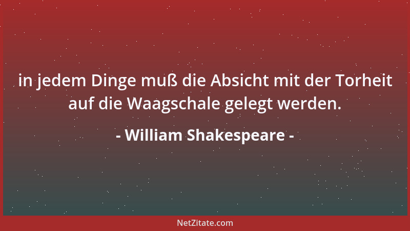 William Shakespeare - in jedem Dinge muß die Absicht mit der Torheit auf die Waagschale gelegt werden....