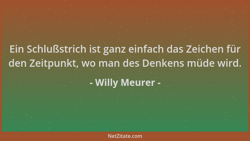 Willy Meurer - Ein Schlußstrich ist ganz einfach das Zeichen für den Zeitpunkt, wo man des Denkens müde wird....