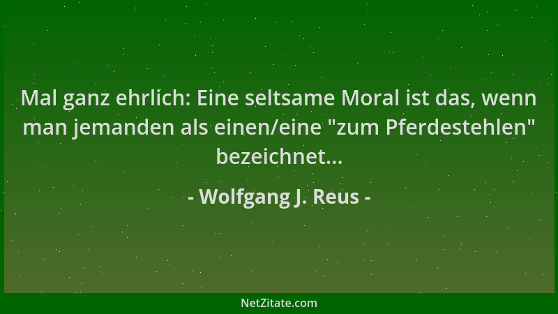 Wolfgang J. Reus - Mal ganz ehrlich: Eine seltsame Moral ist das, wenn man jemanden als einen/eine  "zum Pferdestehlen " beze...