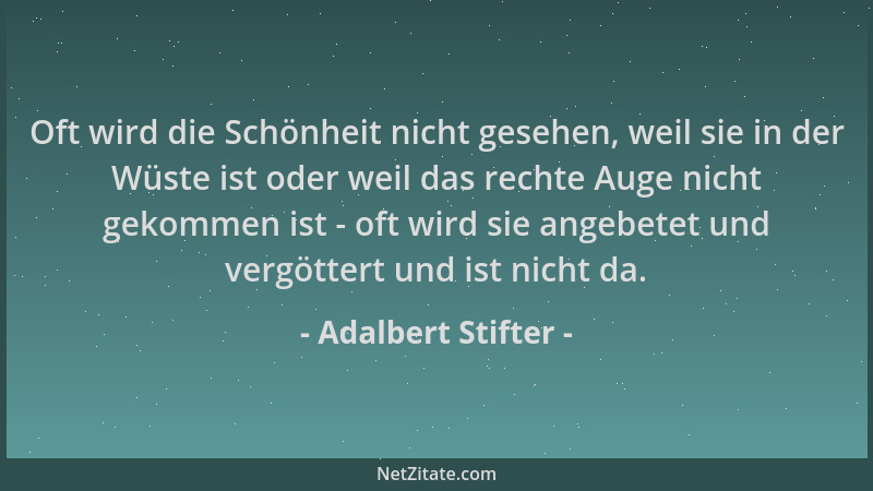 Adalbert Stifter - Oft wird die Schönheit nicht gesehen, weil sie in der Wüste ist oder weil das rechte Auge nicht gekommen...