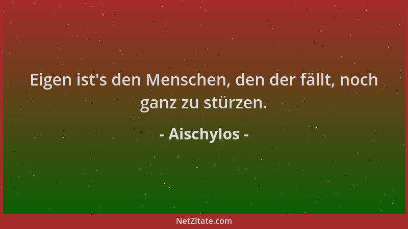 Aischylos - Eigen ist 's den Menschen, den der fällt, noch ganz zu stürzen....