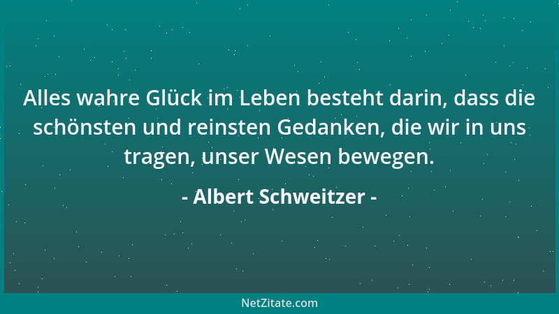 Albert Schweitzer - Alles wahre Glück im Leben besteht darin, dass die schönsten und reinsten Gedanken, die wir in uns trag...