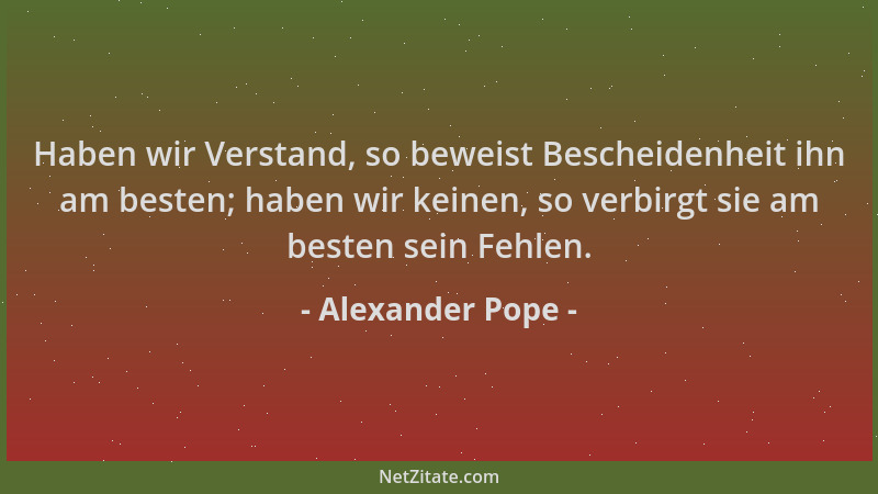 Alexander Pope - Haben wir Verstand, so beweist Bescheidenheit ihn am besten; haben wir keinen, so verbirgt sie am besten s...