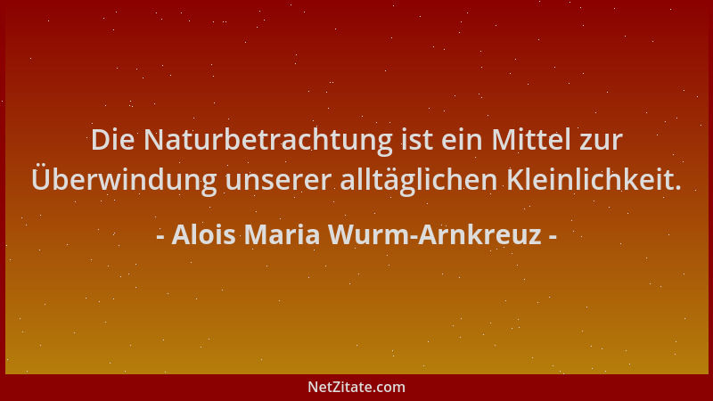 Alois Maria Wurm-Arnkreuz - Die Naturbetrachtung ist ein Mittel zur Überwindung unserer alltäglichen Kleinlichkeit....