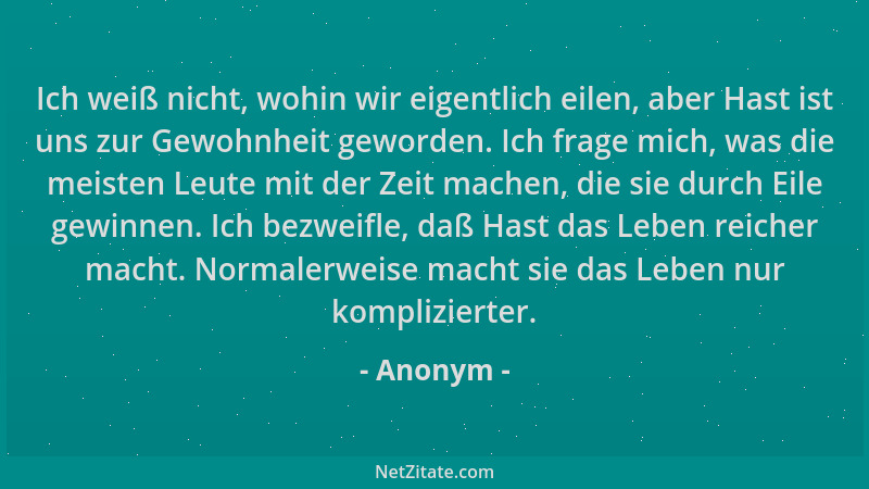 Anonym - Ich weiß nicht, wohin wir eigentlich eilen, aber Hast ist uns zur Gewohnheit geworden. Ich frage mich, was die mei...
