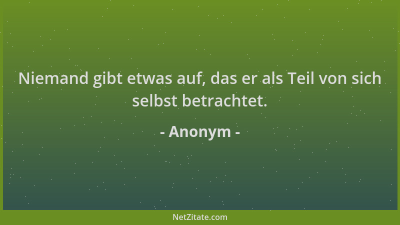 Anonym - Niemand gibt etwas auf, das er als Teil von sich selbst betrachtet....