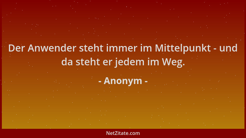 Anonym - Der Anwender steht immer im Mittelpunkt - und da steht er jedem im Weg....
