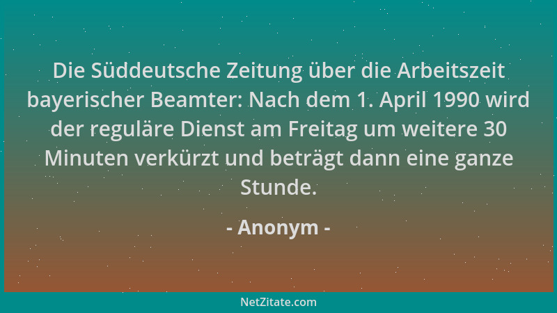 Anonym - Die Süddeutsche Zeitung über die Arbeitszeit bayerischer Beamter: Nach dem 1. April 1990 wird der reguläre Dienst...