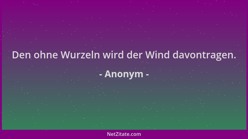 Anonym - Den ohne Wurzeln wird der Wind davontragen....