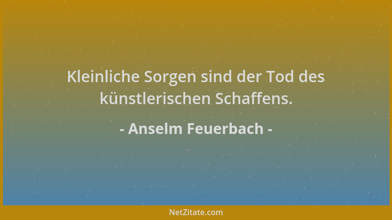 Anselm Feuerbach - Kleinliche Sorgen sind der Tod des künstlerischen Schaffens....