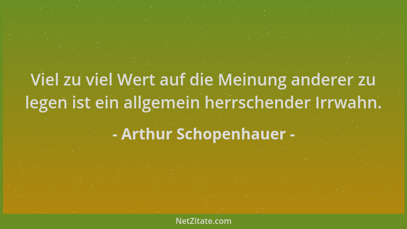 Arthur Schopenhauer - Viel zu viel Wert auf die Meinung anderer zu legen ist ein allgemein herrschender Irrwahn....