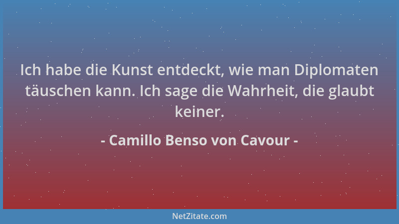 Camillo Benso von Cavour - Ich habe die Kunst entdeckt, wie man Diplomaten täuschen kann. Ich sage die Wahrheit, die glaubt...