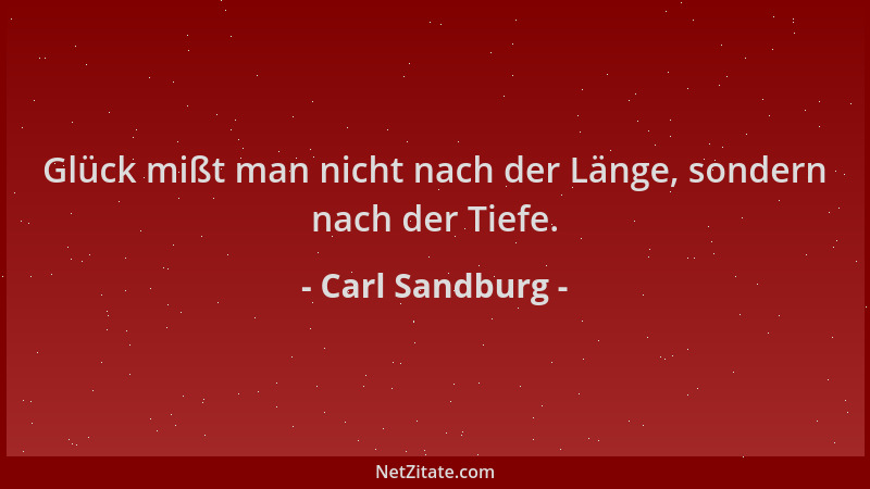 Carl Sandburg - Glück mißt man nicht nach der Länge, sondern nach der Tiefe....
