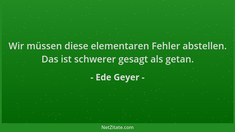 Ede Geyer - Wir müssen diese elementaren Fehler abstellen. Das ist schwerer gesagt als getan....