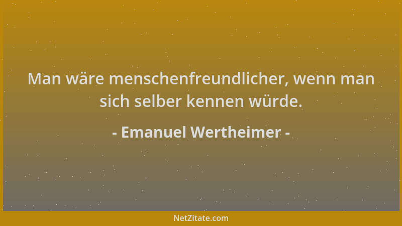 Emanuel Wertheimer - Man wäre menschenfreundlicher, wenn man sich selber kennen würde....