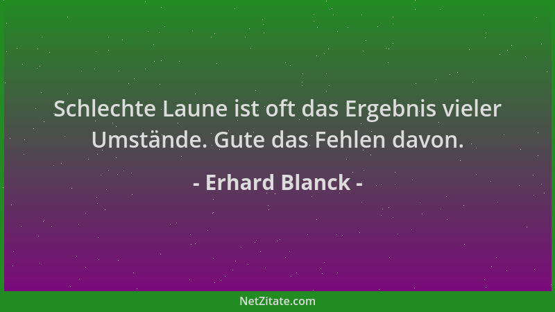 Erhard Blanck - Schlechte Laune ist oft das Ergebnis vieler Umstände. Gute das Fehlen davon....