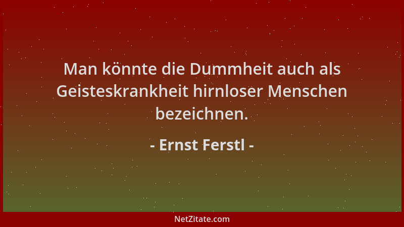 Ernst Ferstl - Man könnte die Dummheit auch als Geisteskrankheit hirnloser Menschen bezeichnen....